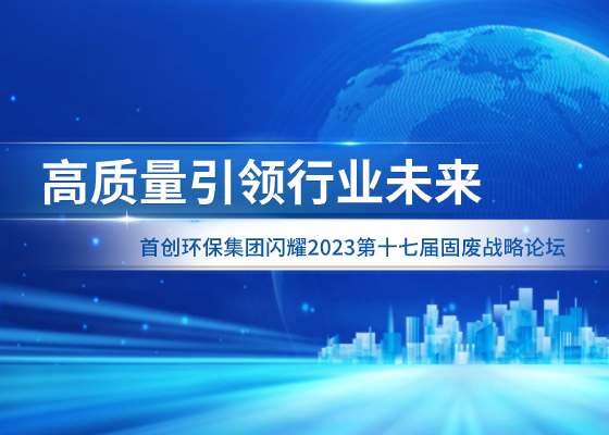 高质量引领行业未来丨首创环保集团闪耀2023第十七届固废战略论坛